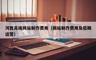 庄河河西高端网站制作费用（网站制作费用及后期运营）