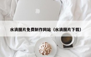 庄河水滴图片免费制作网站（水滴图片下载）