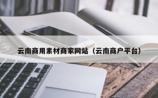 庄河云南商用素材商家网站（云南商户平台）