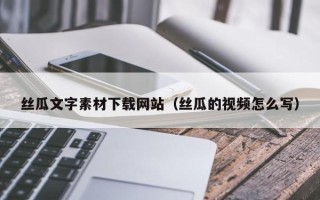 庄河丝瓜文字素材下载网站（丝瓜的视频怎么写）