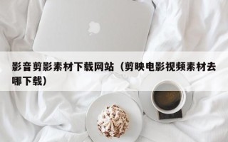 庄河影音剪影素材下载网站（剪映电影视频素材去哪下载）