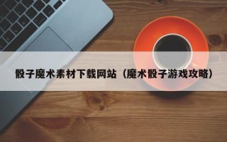 庄河骰子魔术素材下载网站（魔术骰子游戏攻略）
